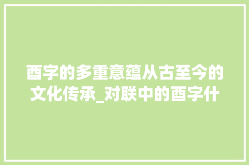 酉字的多重意蕴从古至今的文化传承_对联中的酉字什么意思啊