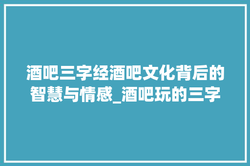 酒吧三字经酒吧文化背后的智慧与情感_酒吧玩的三字经的意思