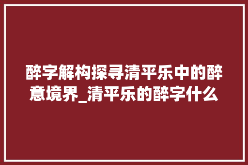 醉字解构探寻清平乐中的醉意境界_清平乐的醉字什么意思