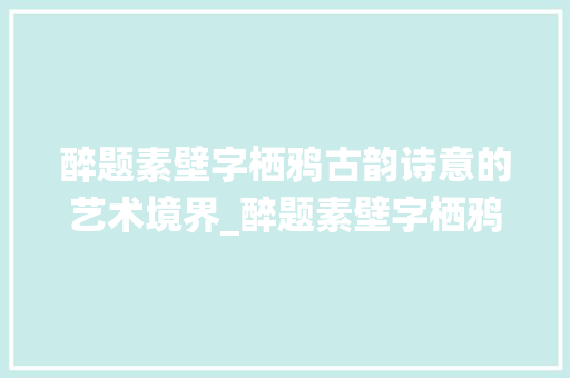 醉题素壁字栖鸦古韵诗意的艺术境界_醉题素壁字栖鸦的意思
