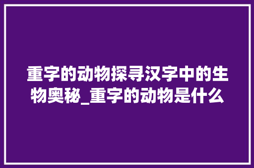 重字的动物探寻汉字中的生物奥秘_重字的动物是什么意思啊