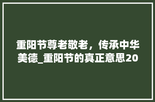 重阳节尊老敬老，传承中华美德_重阳节的真正意思20字