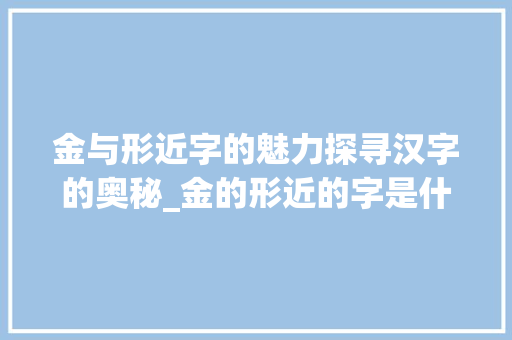 金与形近字的魅力探寻汉字的奥秘_金的形近的字是什么意思