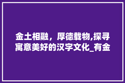 金土相融，厚德载物,探寻寓意美好的汉字文化_有金跟土意思寓意好的字
