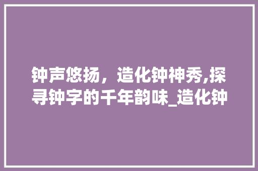 钟声悠扬，造化钟神秀,探寻钟字的千年韵味_造化钟神秀中钟字的意思