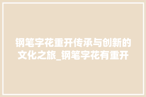 钢笔字花重开传承与创新的文化之旅_钢笔字花有重开的意思吗