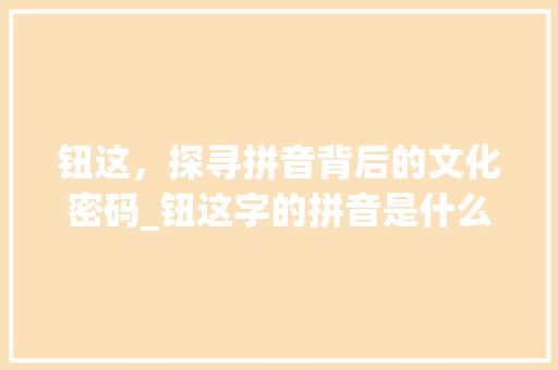 钮这，探寻拼音背后的文化密码_钮这字的拼音是什么意思