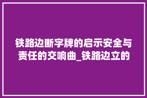铁路边断字牌的启示安全与责任的交响曲_铁路边立的断字牌啥意思