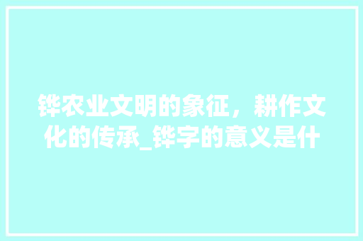 铧农业文明的象征，耕作文化的传承_铧字的意义是什么意思
