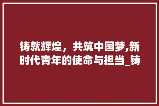 铸就辉煌，共筑中国梦,新时代青年的使命与担当_铸就后面三个字的意思