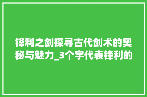 锋利之剑探寻古代剑术的奥秘与魅力_3个字代表锋利的意思是