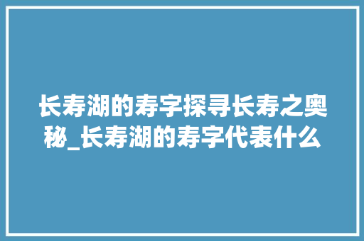 长寿湖的寿字探寻长寿之奥秘_长寿湖的寿字代表什么意思