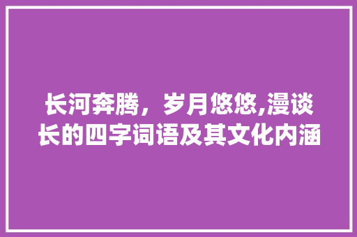 长河奔腾，岁月悠悠,漫谈长的四字词语及其文化内涵_表示长的意思的四字词语