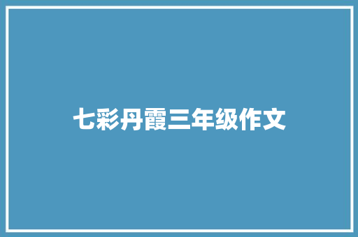七彩丹霞三年级作文 写作社区