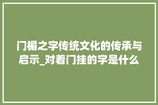门楣之字传统文化的传承与启示_对着门挂的字是什么意思