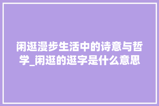 闲逛漫步生活中的诗意与哲学_闲逛的逛字是什么意思