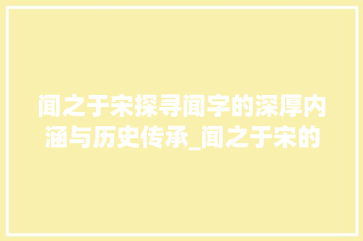 闻之于宋探寻闻字的深厚内涵与历史传承_闻之于宋的闻字什么意思