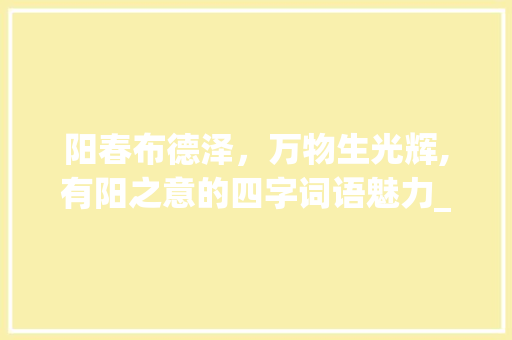阳春布德泽，万物生光辉,有阳之意的四字词语魅力_有阳的意思的四字词语