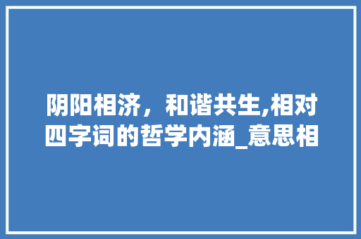 阴阳相济，和谐共生,相对四字词的哲学内涵_意思相对的词语四字词
