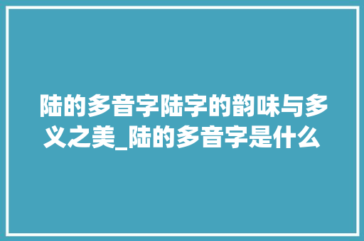 陆的多音字陆字的韵味与多义之美_陆的多音字是什么意思