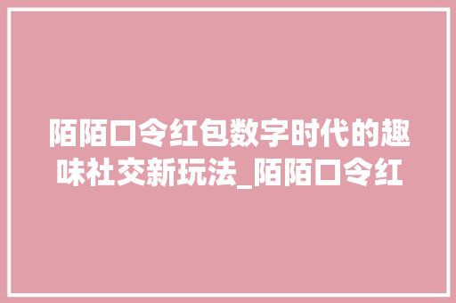 陌陌口令红包数字时代的趣味社交新玩法_陌陌口令红包有意思的字