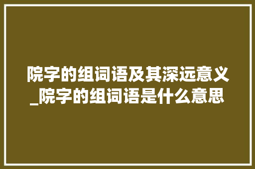 院字的组词语及其深远意义_院字的组词语是什么意思