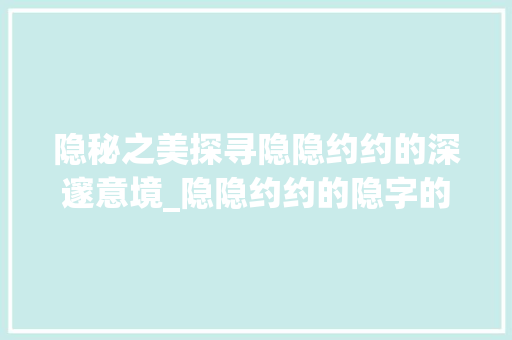 隐秘之美探寻隐隐约约的深邃意境_隐隐约约的隐字的意思
