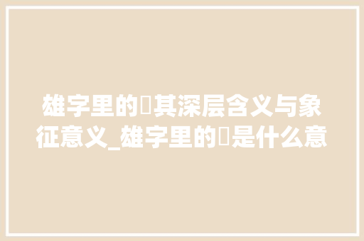 雄字里的厷其深层含义与象征意义_雄字里的厷是什么意思