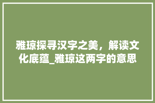 雅琼探寻汉字之美，解读文化底蕴_雅琼这两字的意思是什么
