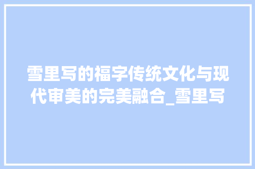 雪里写的福字传统文化与现代审美的完美融合_雪里写的福字是什么意思