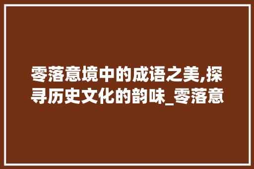 零落意境中的成语之美,探寻历史文化的韵味_零落意思的成语有哪些字