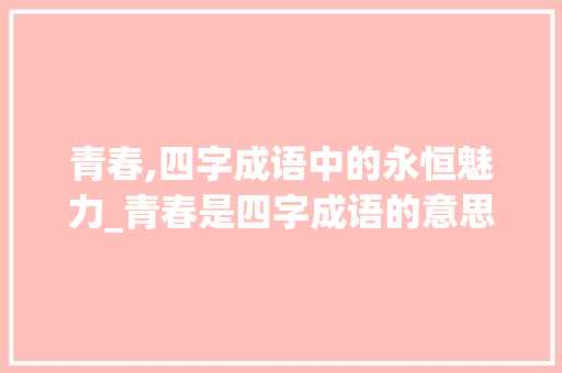 青春,四字成语中的永恒魅力_青春是四字成语的意思吗