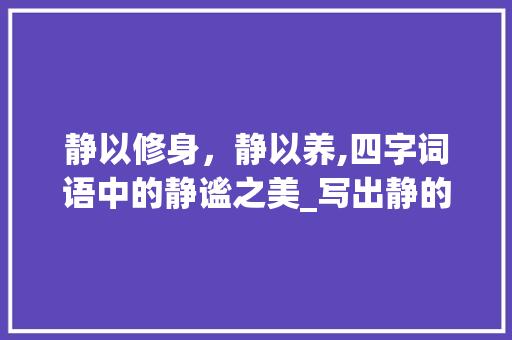 静以修身，静以养,四字词语中的静谧之美_写出静的意思的四字词语