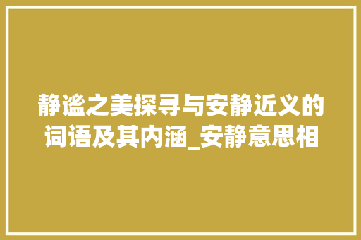 静谧之美探寻与安静近义的词语及其内涵_安静意思相近的四字词