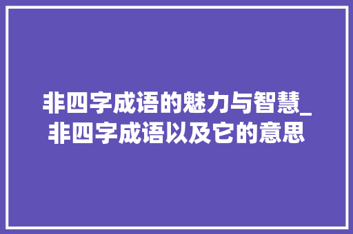 非四字成语的魅力与智慧_非四字成语以及它的意思