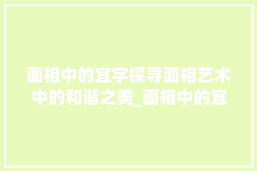 面相中的宜字探寻面相艺术中的和谐之美_面相中的宜字是什么意思