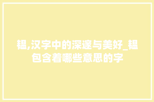 韫,汉字中的深邃与美好_韫包含着哪些意思的字