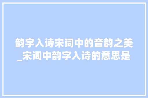 韵字入诗宋词中的音韵之美_宋词中韵字入诗的意思是