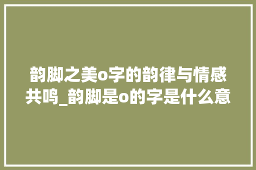 韵脚之美o字的韵律与情感共鸣_韵脚是o的字是什么意思