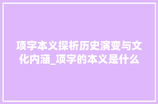 项字本义探析历史演变与文化内涵_项字的本义是什么意思啊