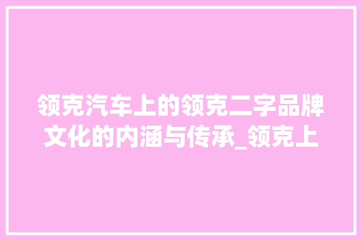 领克汽车上的领克二字品牌文化的内涵与传承_领克上的字是什么意思