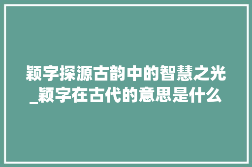 颖字探源古韵中的智慧之光_颖字在古代的意思是什么