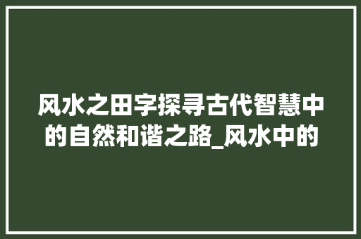 风水之田字探寻古代智慧中的自然和谐之路_风水中的田字是什么意思