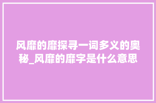 风靡的靡探寻一词多义的奥秘_风靡的靡字是什么意思呢