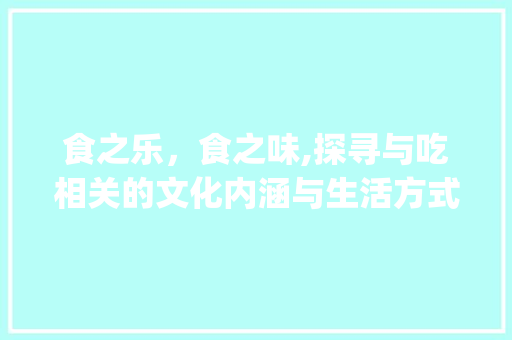 食之乐，食之味,探寻与吃相关的文化内涵与生活方式_和吃相同意思的字或词