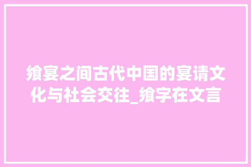飨宴之间古代中国的宴请文化与社会交往_飨字在文言文中的意思