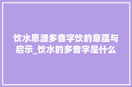 饮水思源多音字饮的意蕴与启示_饮水的多音字是什么意思