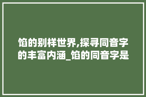 馅的别样世界,探寻同音字的丰富内涵_馅的同音字是什么意思