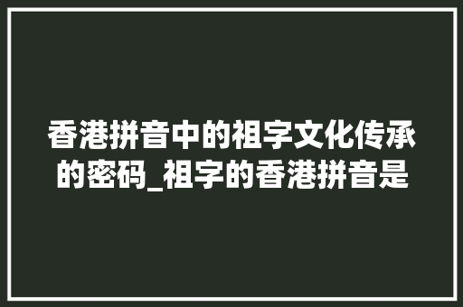 香港拼音中的祖字文化传承的密码_祖字的香港拼音是什么意思