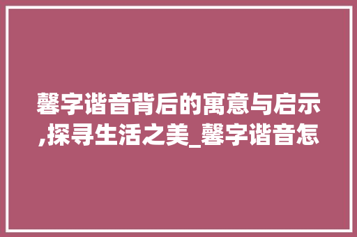 馨字谐音背后的寓意与启示,探寻生活之美_馨字谐音怎么读出来的意思